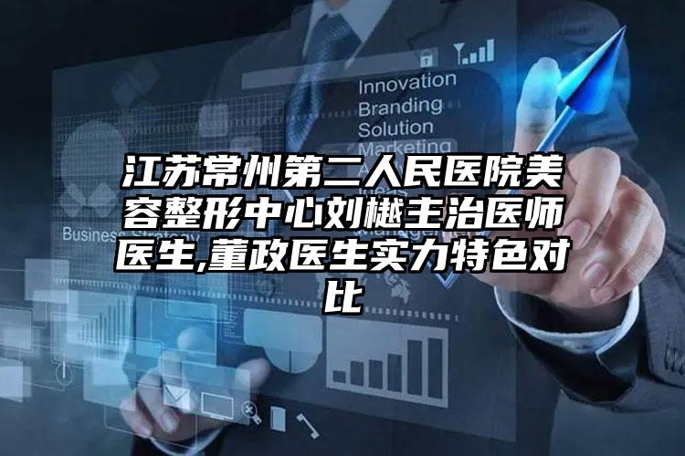 江苏常州第二人民医院美容整形中心刘樾主治医师医生,董政医生实力特色对比