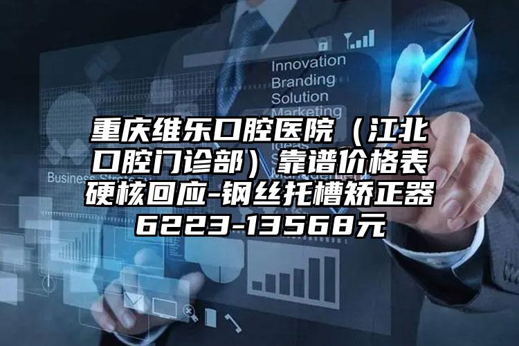 重庆维乐口腔医院（江北口腔门诊部）靠谱价格表硬核回应-钢丝托槽矫正器6223-13568元
