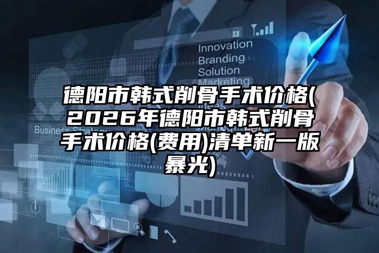 德阳市韩式削骨手术价格(2026年德阳市韩式削骨手术价格(费用)清单新一版暴光)