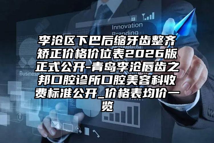 李沧区下巴后缩牙齿整齐矫正价格价位表2026版正式公开-青岛李沧唇齿之邦口腔诊所口腔美容科收费标准公开_价格表均价一览