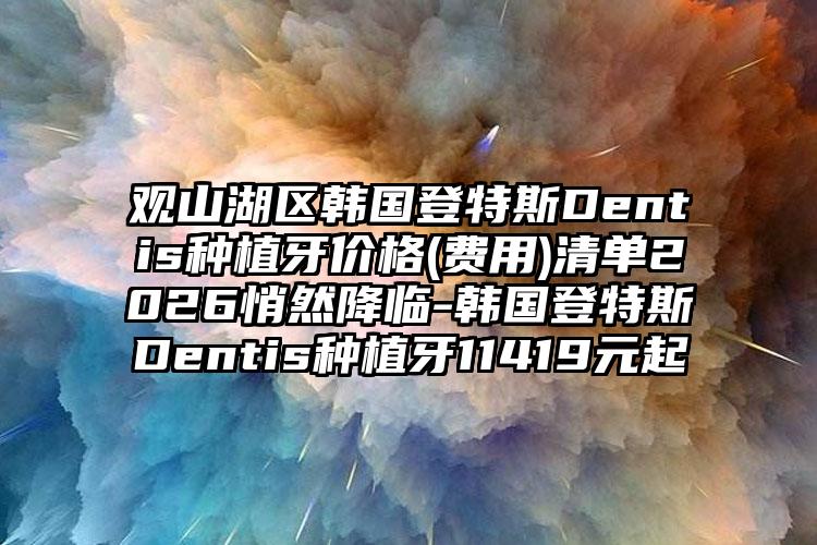 观山湖区韩国登特斯Dentis种植牙价格(费用)清单2026悄然降临-韩国登特斯Dentis种植牙11419元起