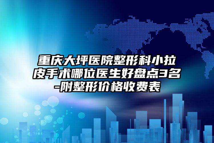 重庆大坪医院整形科小拉皮手术哪位医生好盘点3名-附整形价格收费表