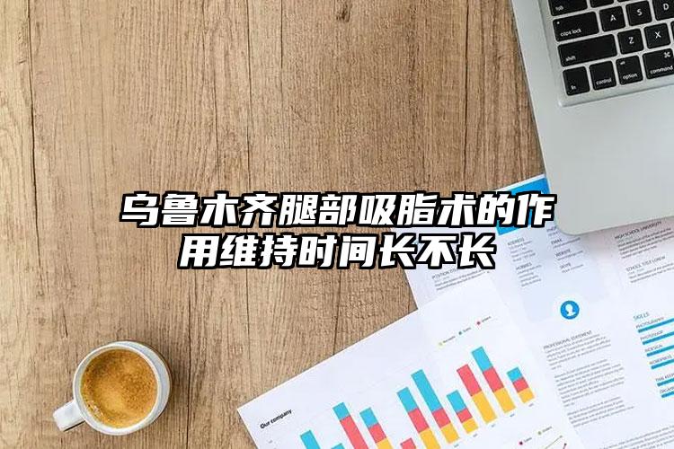 乌鲁木齐腿部吸脂术的作用维持时间长不长