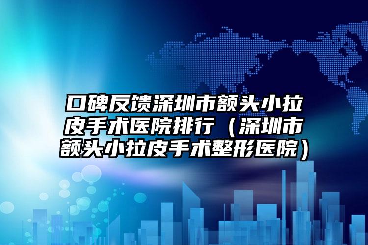口碑反馈深圳市额头小拉皮手术医院排行（深圳市额头小拉皮手术整形医院）