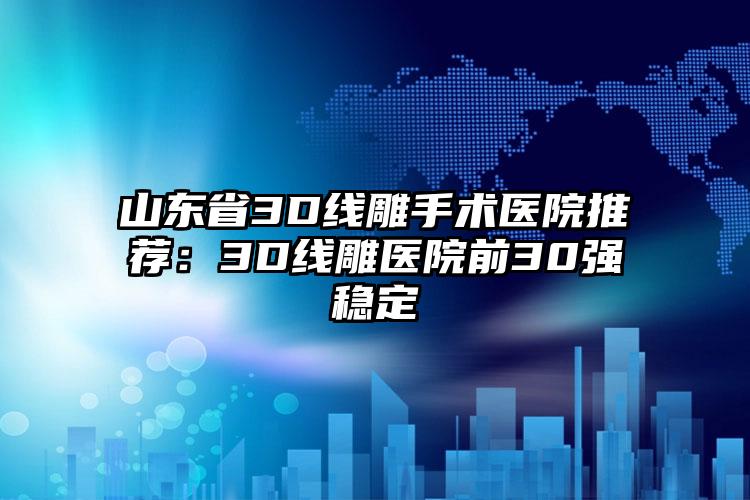 山东省3D线雕手术医院推荐：3D线雕医院前30强稳定