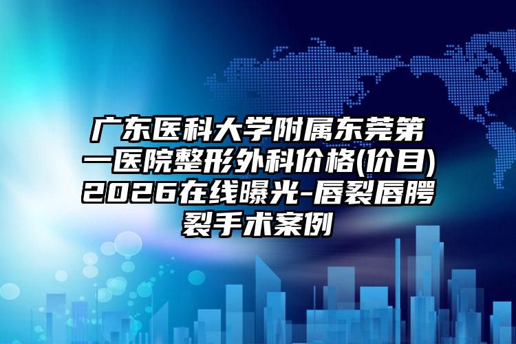 广东医科大学附属东莞第一医院整形外科价格(价目)2026在线曝光-唇裂唇腭裂手术案例