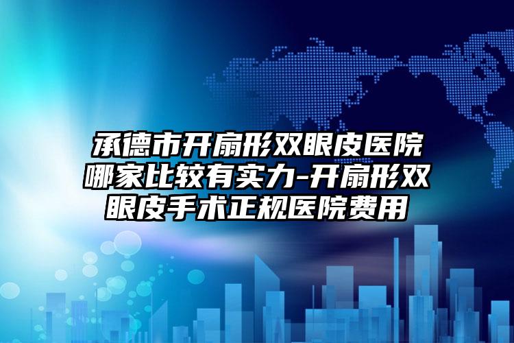 承德市开扇形双眼皮医院哪家比较有实力-开扇形双眼皮手术正规医院费用