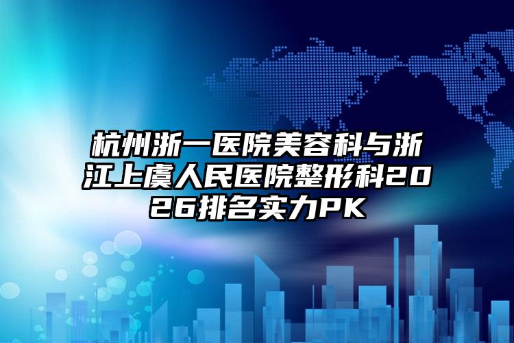 杭州浙一医院美容科与浙江上虞人民医院整形科2026排名实力PK