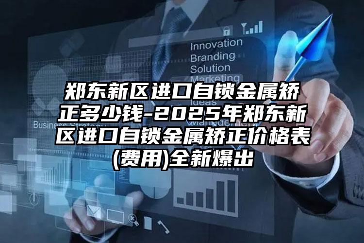 郑东新区进口自锁金属矫正多少钱-2025年郑东新区进口自锁金属矫正价格表(费用)全新爆出