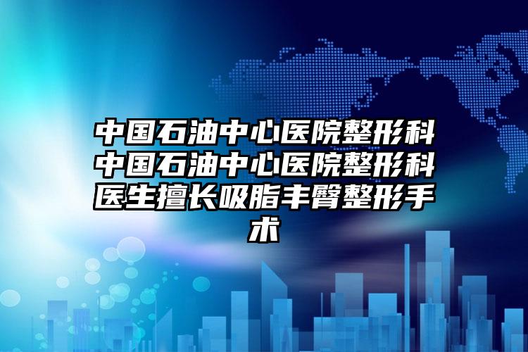 中国石油中心医院整形科中国石油中心医院整形科医生擅长吸脂丰臀整形手术