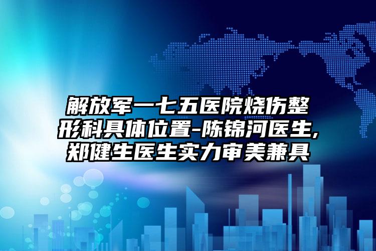 解放军一七五医院烧伤整形科具体位置-陈锦河医生,郑健生医生实力审美兼具