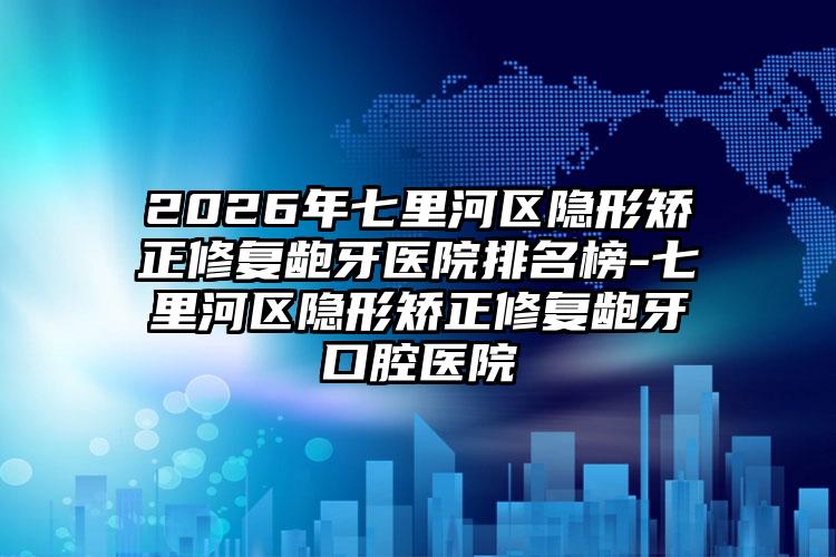 2026年七里河区隐形矫正修复龅牙医院排名榜-七里河区隐形矫正修复龅牙口腔医院