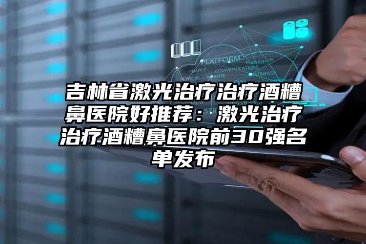 吉林省激光治疗治疗酒糟鼻医院好推荐：激光治疗治疗酒糟鼻医院前30强名单发布