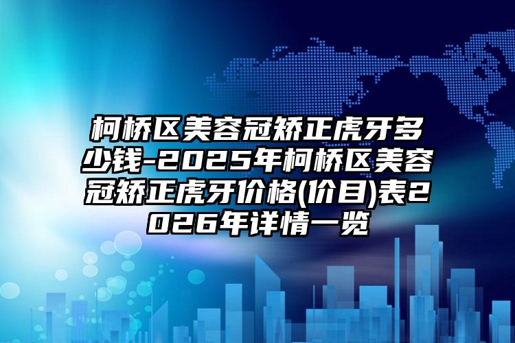柯桥区美容冠矫正虎牙多少钱-2025年柯桥区美容冠矫正虎牙价格(价目)表2026年详情一览