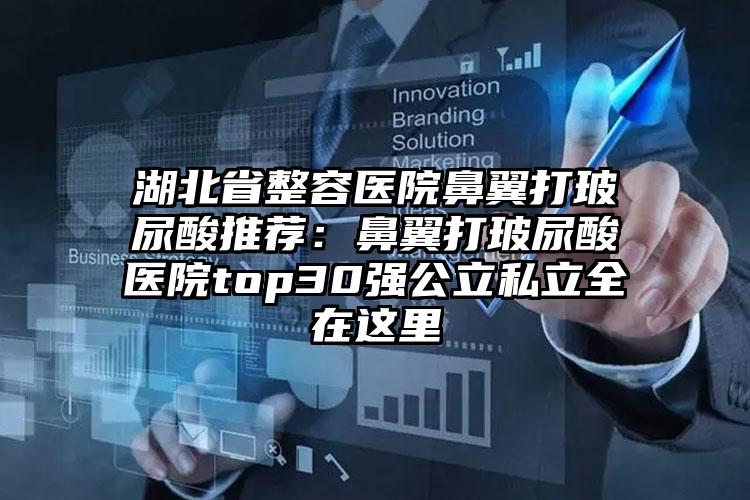 湖北省整容医院鼻翼打玻尿酸推荐：鼻翼打玻尿酸医院top30强公立私立全在这里