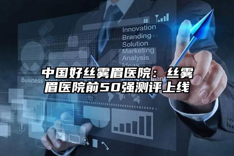 中国好丝雾眉医院：丝雾眉医院前50强测评上线