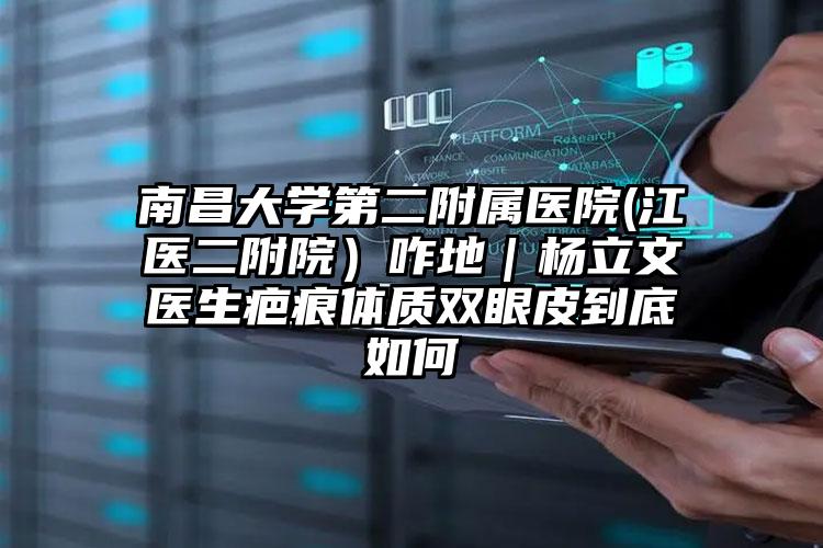 南昌大学第二附属医院(江医二附院）咋地｜杨立文医生疤痕体质双眼皮到底如何