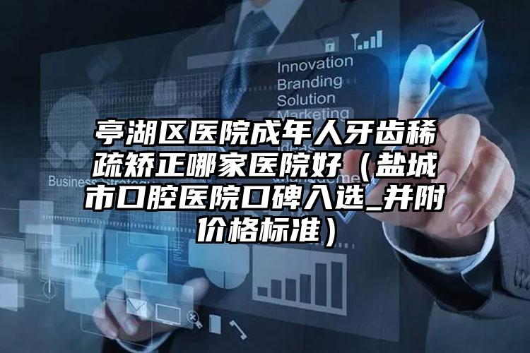 亭湖区医院成年人牙齿稀疏矫正哪家医院好（盐城市口腔医院口碑入选_并附价格标准）