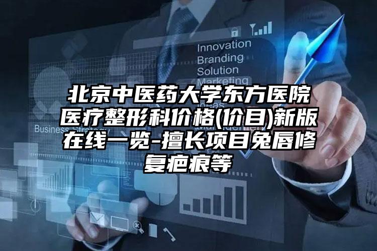 北京中医药大学东方医院医疗整形科价格(价目)新版在线一览-擅长项目兔唇修复疤痕等