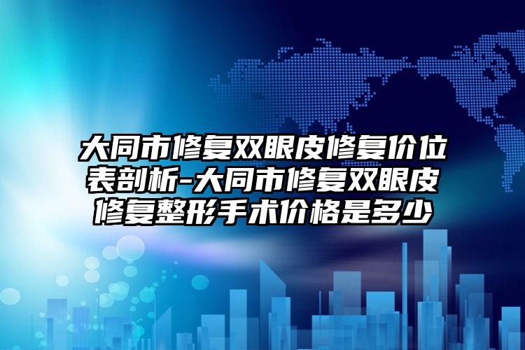 大同市修复双眼皮修复价位表剖析-大同市修复双眼皮修复整形手术价格是多少