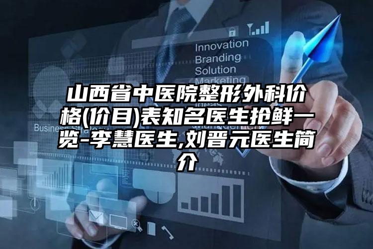 山西省中医院整形外科价格(价目)表知名医生抢鲜一览-李慧医生,刘晋元医生简介