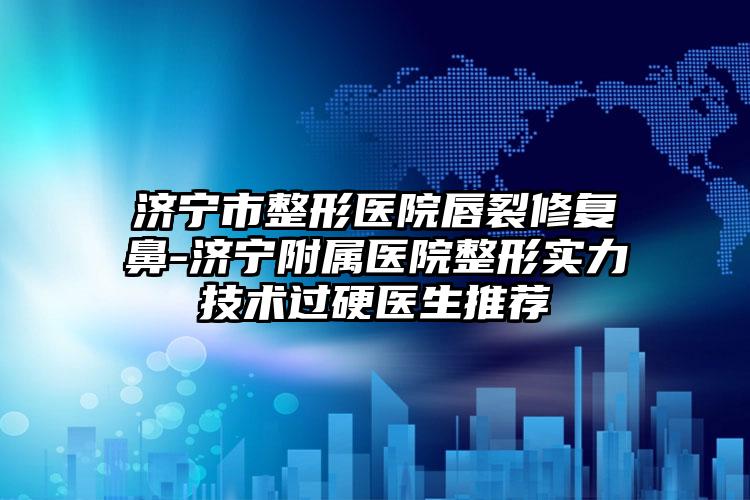 济宁市整形医院唇裂修复鼻-济宁附属医院整形实力技术过硬医生推荐