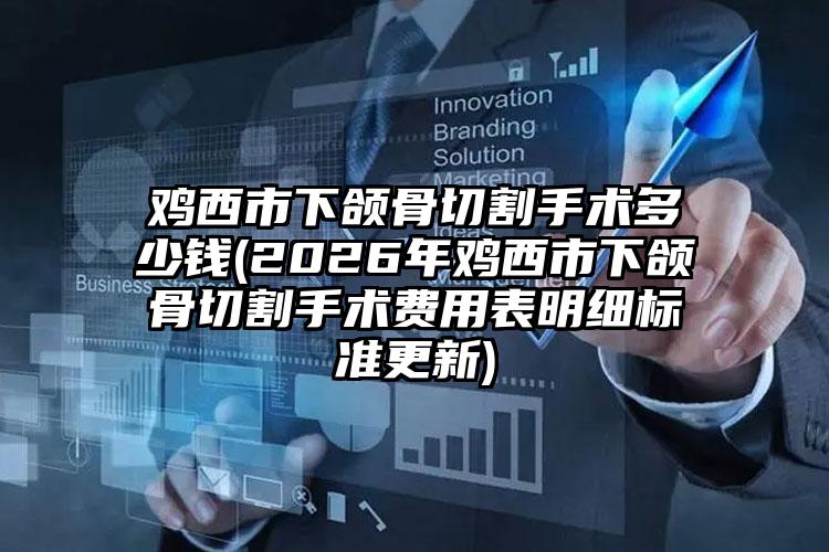 鸡西市下颌骨切割手术多少钱(2026年鸡西市下颌骨切割手术费用表明细标准更新)