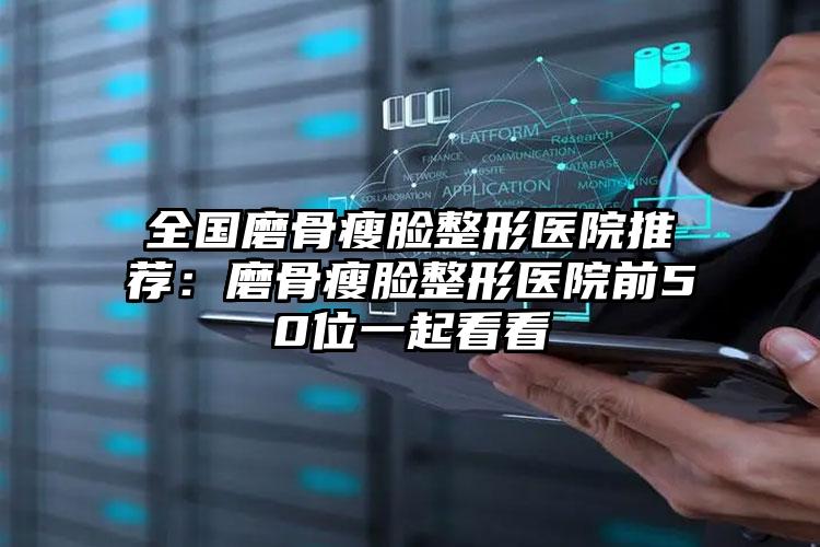 全国磨骨瘦脸整形医院推荐:磨骨瘦脸整形医院前50位一起看看