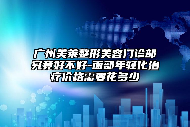 广州美莱整形美容门诊部究竟好不好-面部年轻化治疗价格需要花多少