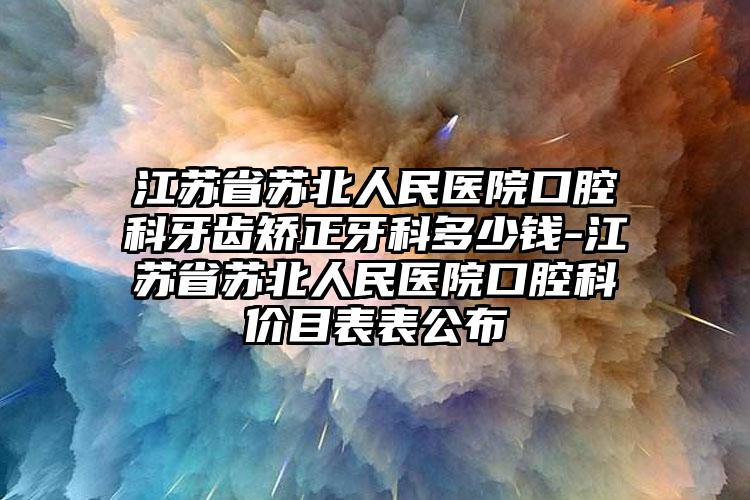 江苏省苏北人民医院口腔科牙齿矫正牙科多少钱-江苏省苏北人民医院口腔科价目表表公布