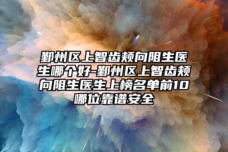 鄞州区上智齿颊向阻生医生哪个好-鄞州区上智齿颊向阻生医生上榜名单前10哪位靠谱安全
