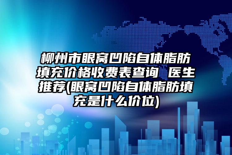 柳州市眼窝凹陷自体脂肪填充价格收费表查询 医生推荐(眼窝凹陷自体脂肪填充是什么价位)