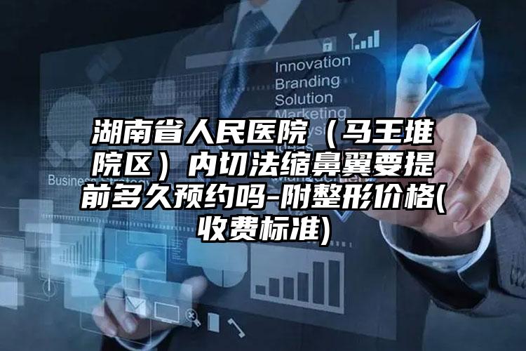 湖南省人民医院（马王堆院区）内切法缩鼻翼要提前多久预约吗-附整形价格(收费标准)