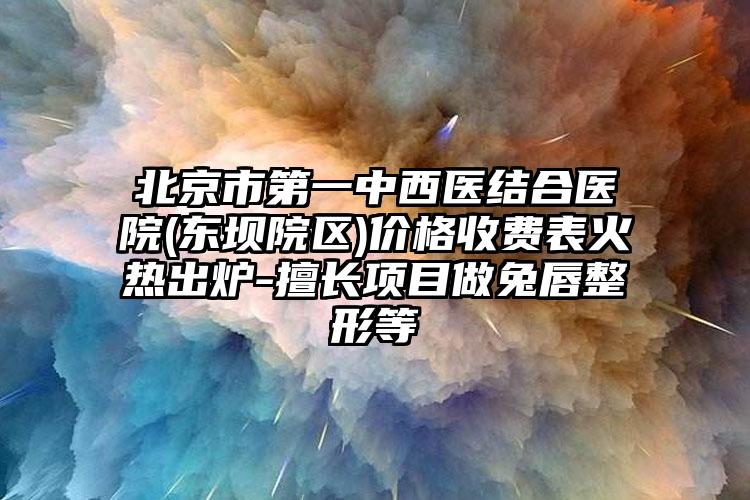 北京市第一中西医结合医院(东坝院区)价格收费表火热出炉-擅长项目做兔唇整形等