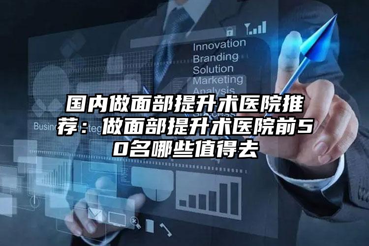 国内做面部提升术医院推荐：做面部提升术医院前50名哪些值得去