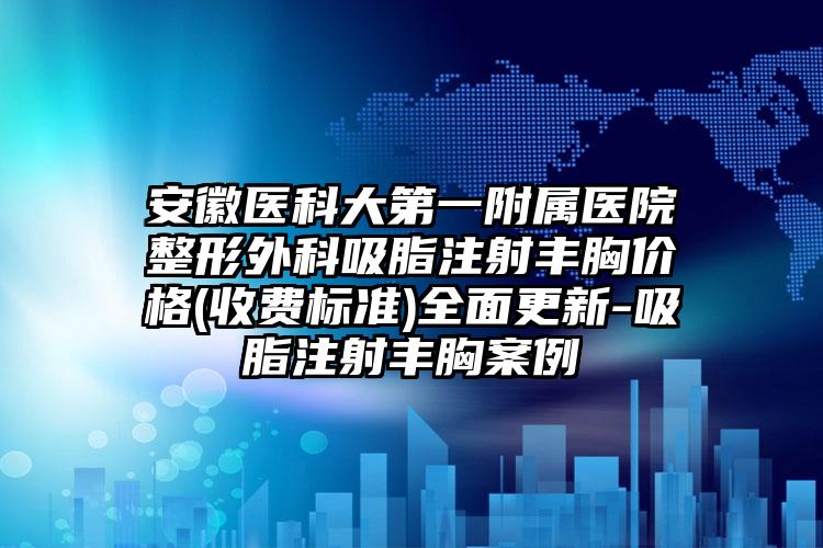 安徽医科大第一附属医院整形外科吸脂注射丰胸价格(收费标准)全面更新-吸脂注射丰胸案例