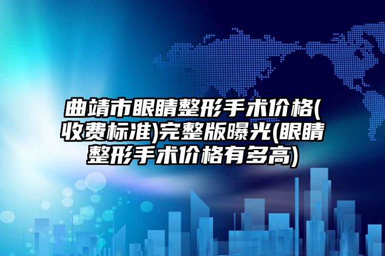 曲靖市眼睛整形手术价格(收费标准)完整版曝光(眼睛整形手术价格有多高)