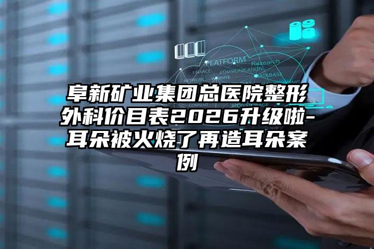 阜新矿业集团总医院整形外科价目表2026升级啦-耳朵被火烧了再造耳朵案例