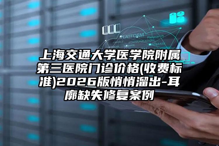 上海交通大学医学院附属第三医院门诊价格(收费标准)2026版悄悄溜出-耳廓缺失修复案例