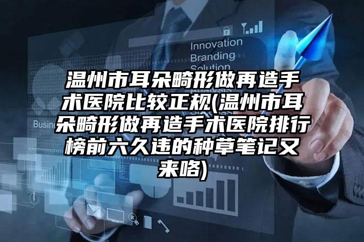 温州市耳朵畸形做再造手术医院比较正规(温州市耳朵畸形做再造手术医院排行榜前六久违的种草笔记又来咯)