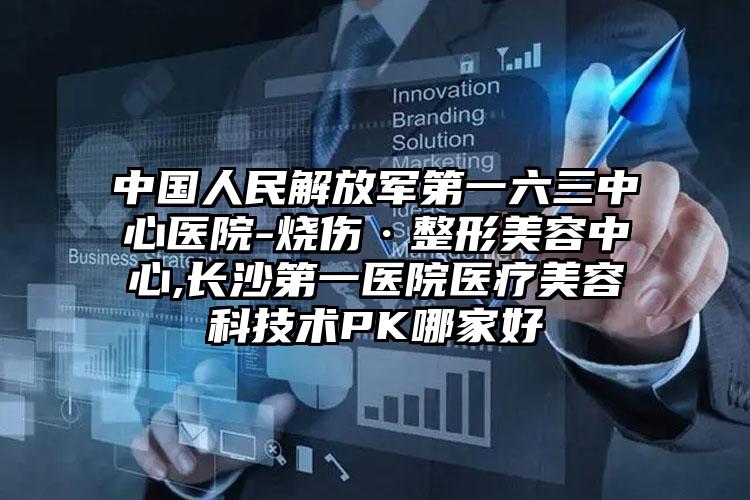 中国人民解放军第一六三中心医院-烧伤·整形美容中心,长沙第一医院医疗美容科技术PK哪家好