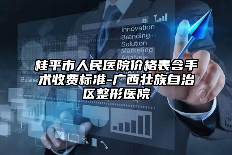 桂平市人民医院价格表含手术收费标准-广西壮族自治区整形医院