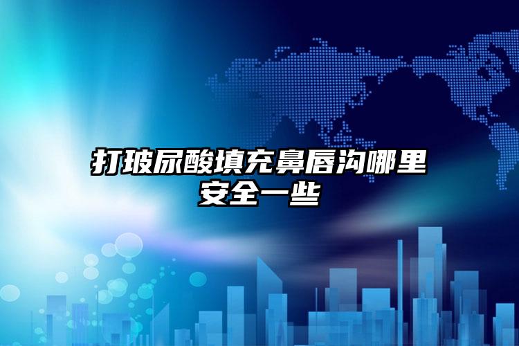 打玻尿酸填充鼻唇沟哪里安全一些
