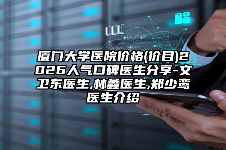厦门大学医院价格(价目)2026人气口碑医生分享-文卫东医生,林鑫医生,郑少鸾医生介绍