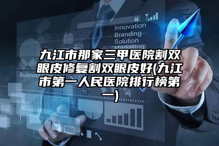 九江市那家三甲医院割双眼皮修复割双眼皮好(九江市第一人民医院排行榜第一)