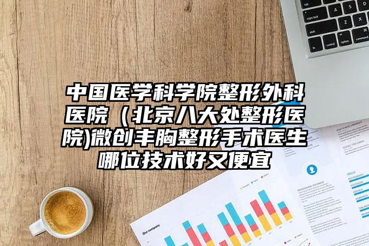 中国医学科学院整形外科医院（北京八大处整形医院)微创丰胸整形手术医生哪位技术好又便宜