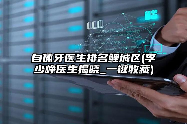 自体牙医生排名鲤城区(李少峥医生揭晓_一键收藏)