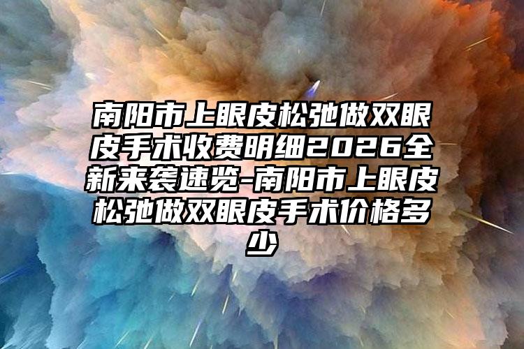 南阳市上眼皮松弛做双眼皮手术收费明细2026全新来袭速览-南阳市上眼皮松弛做双眼皮手术价格多少
