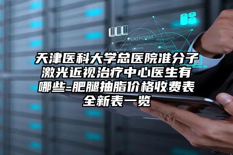 天津医科大学总医院准分子激光近视治疗中心医生有哪些-肥腿抽脂价格收费表全新表一览