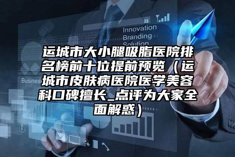运城市大小腿吸脂医院排名榜前十位提前预览(运城市皮肤病医院医学美容科口碑擅长_点评为大家全面解惑)